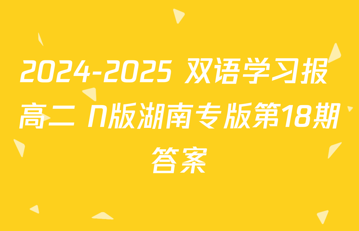 2024-2025 双语学习报 高二 N版湖南专版第18期答案