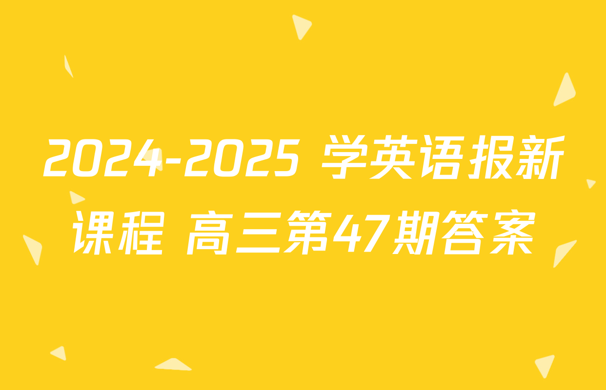 2024-2025 学英语报新课程 高三第47期答案
