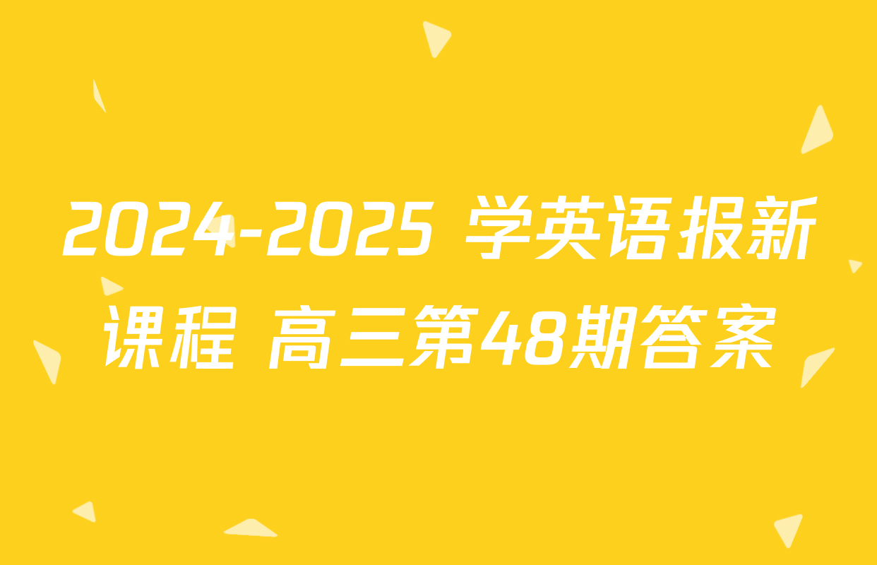 2024-2025 学英语报新课程 高三第48期答案