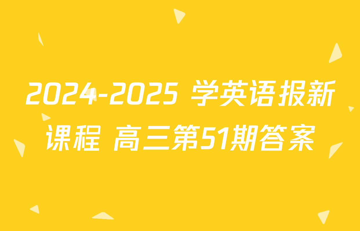 2024-2025 学英语报新课程 高三第51期答案