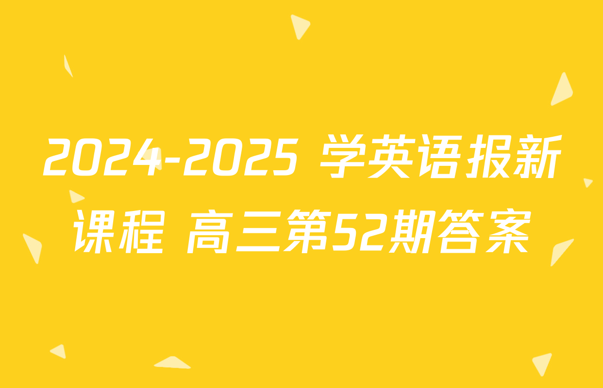 2024-2025 学英语报新课程 高三第52期答案
