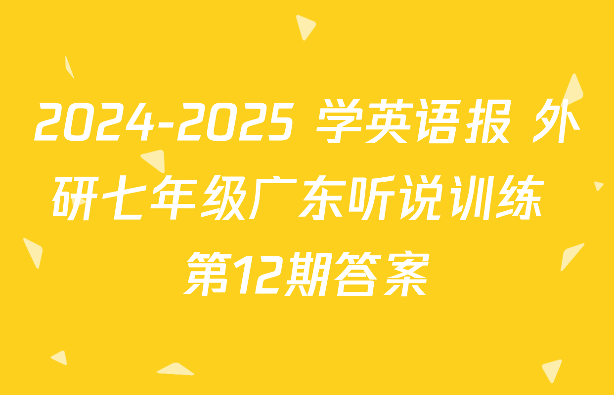 2024-2025 学英语报 外研七年级广东听说训练 第12期答案