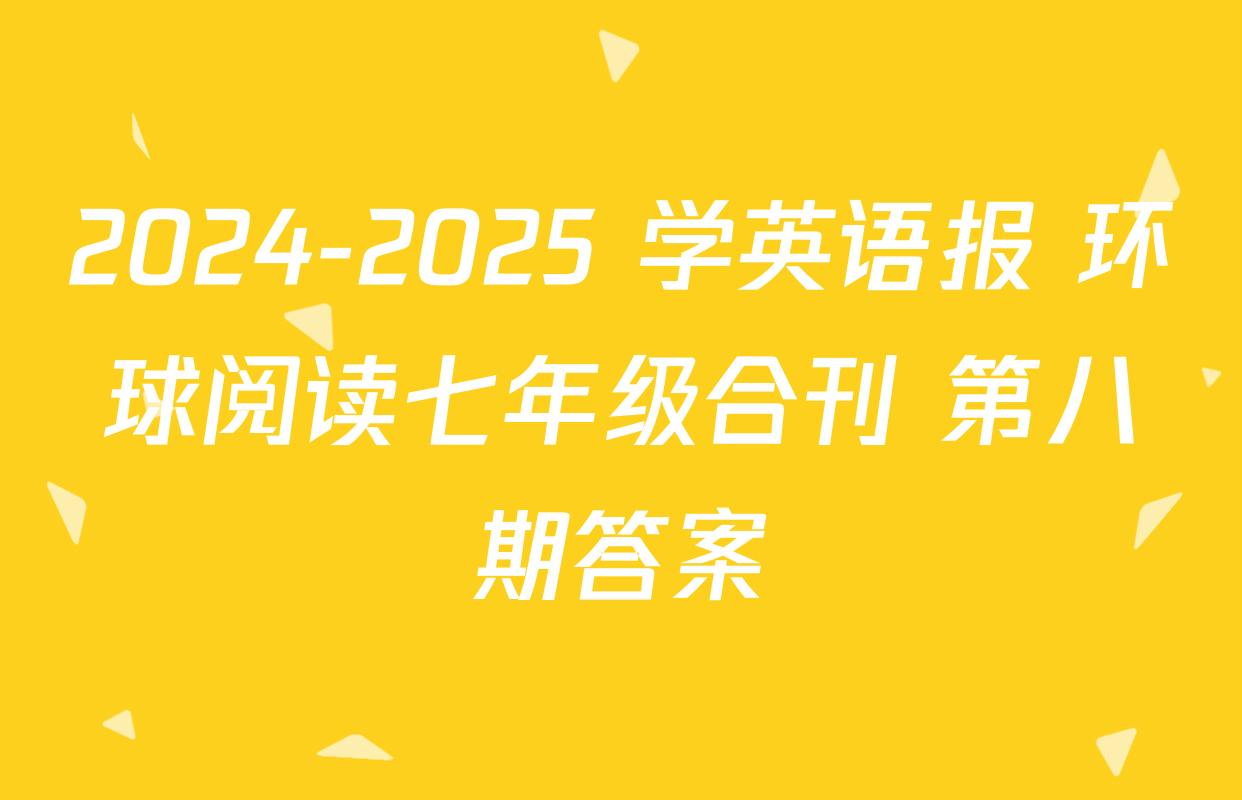 2024-2025 学英语报 环球阅读七年级合刊 第八期答案