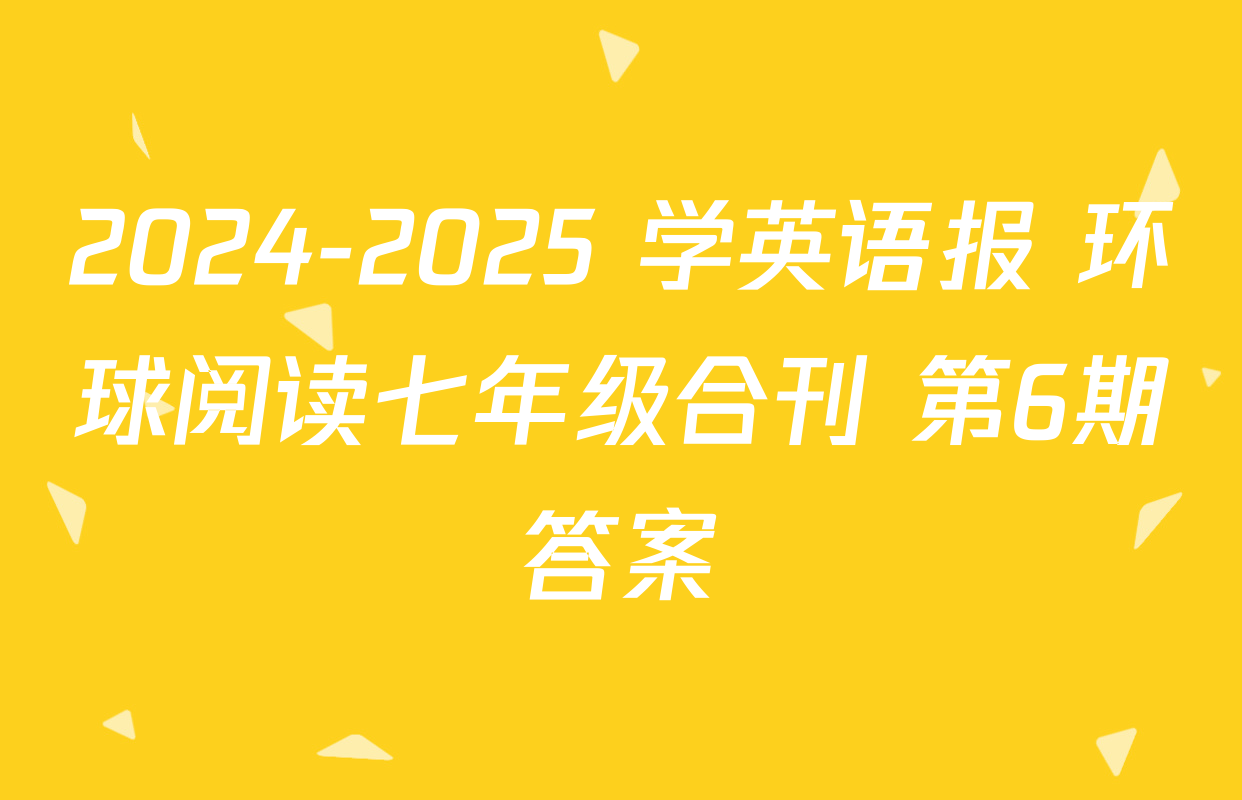 2024-2025 学英语报 环球阅读七年级合刊 第6期答案