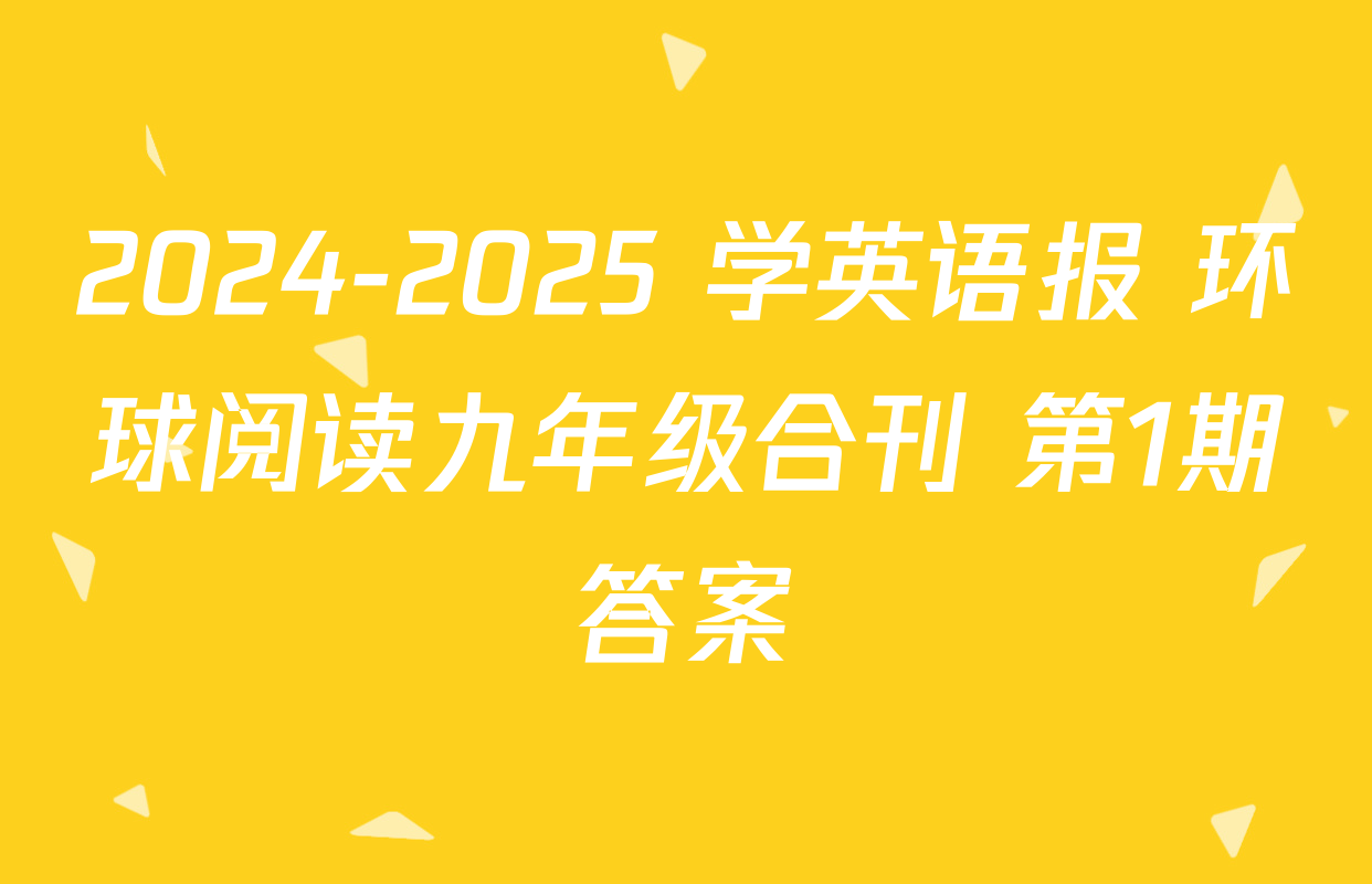 2024-2025 学英语报 环球阅读九年级合刊 第1期答案