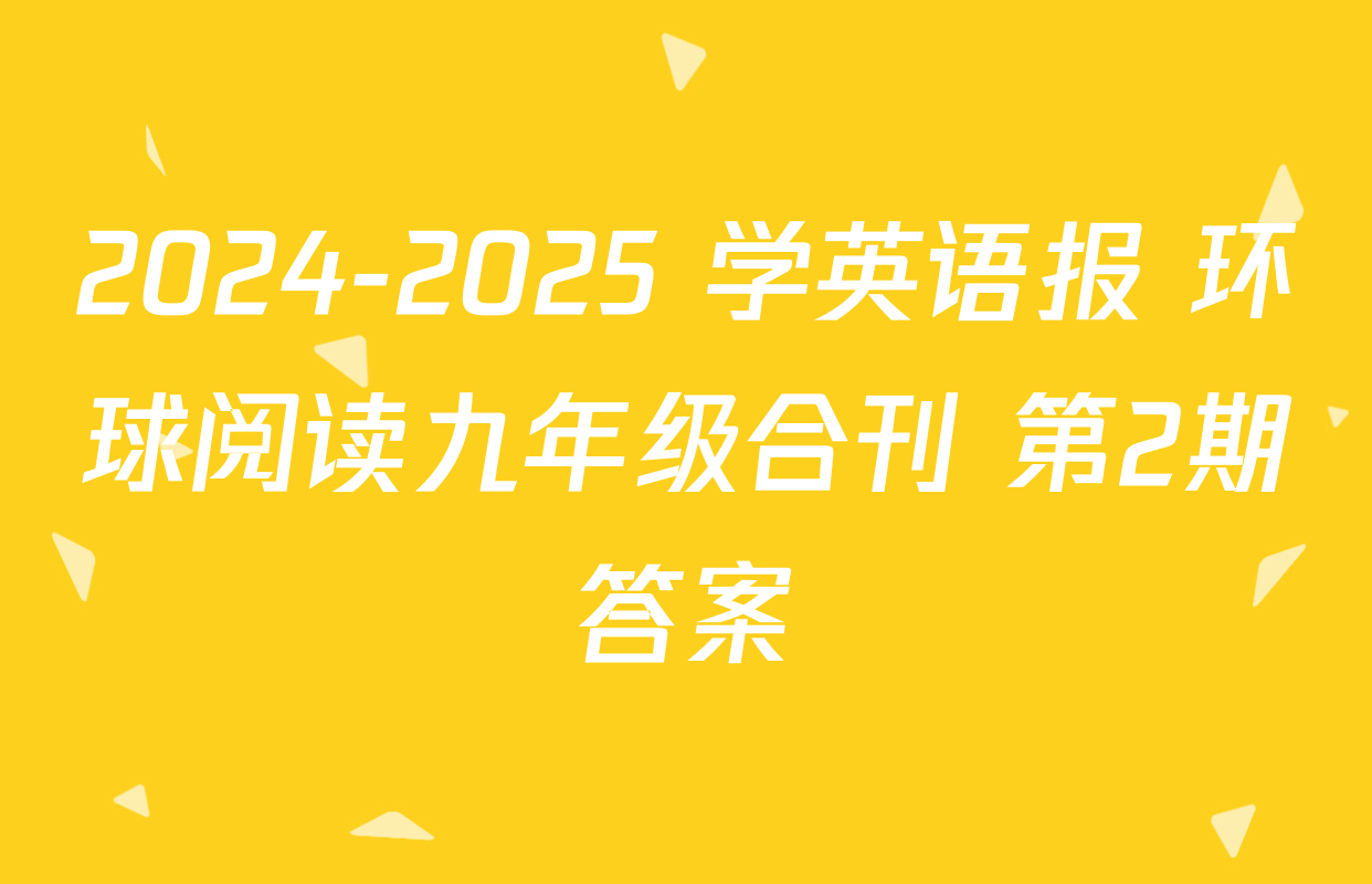 2024-2025 学英语报 环球阅读九年级合刊 第2期答案