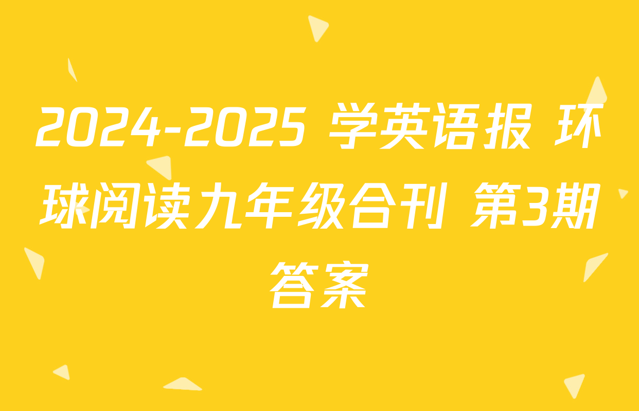 2024-2025 学英语报 环球阅读九年级合刊 第3期答案