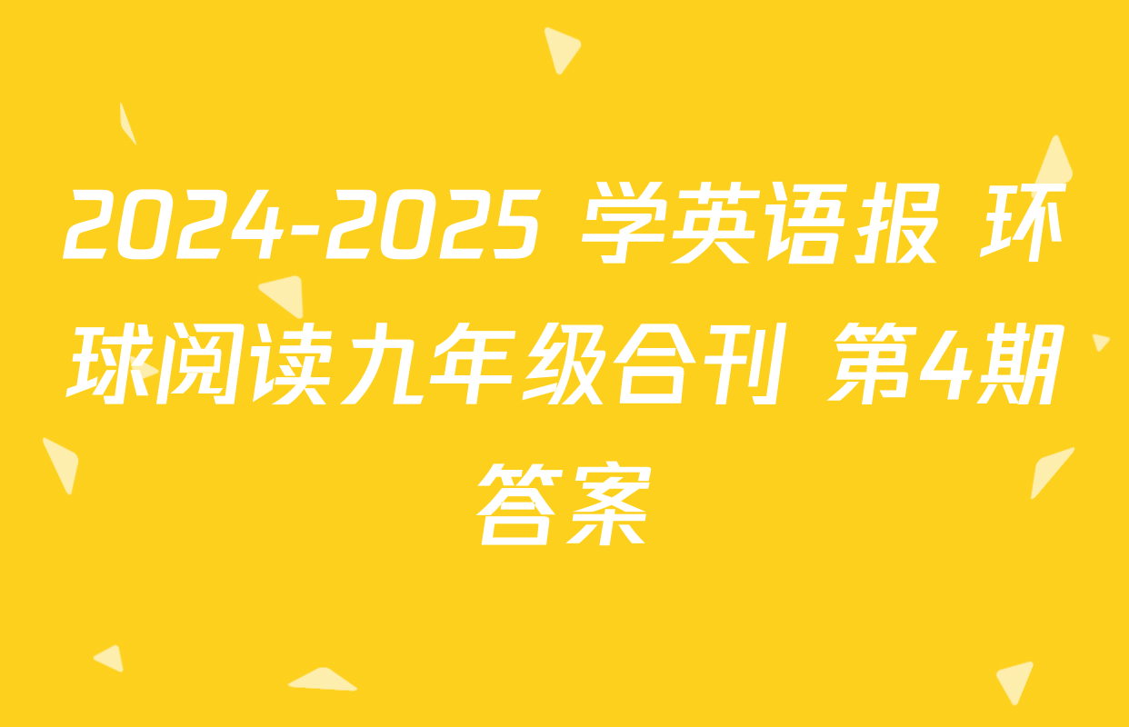 2024-2025 学英语报 环球阅读九年级合刊 第4期答案