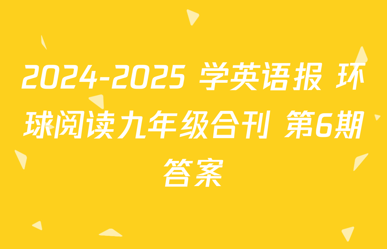2024-2025 学英语报 环球阅读九年级合刊 第6期答案
