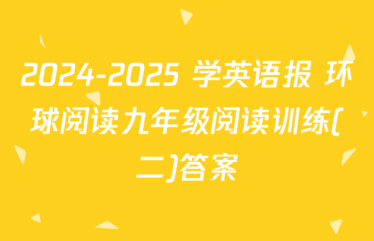 2024-2025 学英语报 环球阅读九年级阅读训练(二)答案