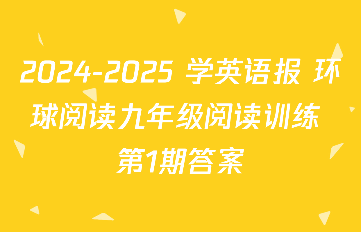 2024-2025 学英语报 环球阅读九年级阅读训练 第1期答案