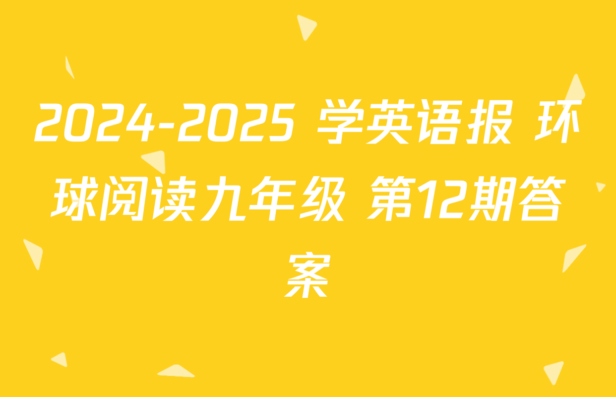 2024-2025 学英语报 环球阅读九年级 第12期答案