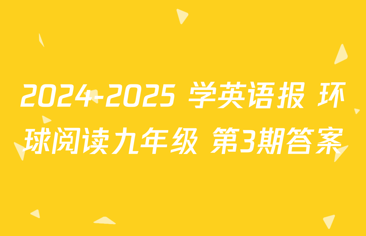 2024-2025 学英语报 环球阅读九年级 第3期答案
