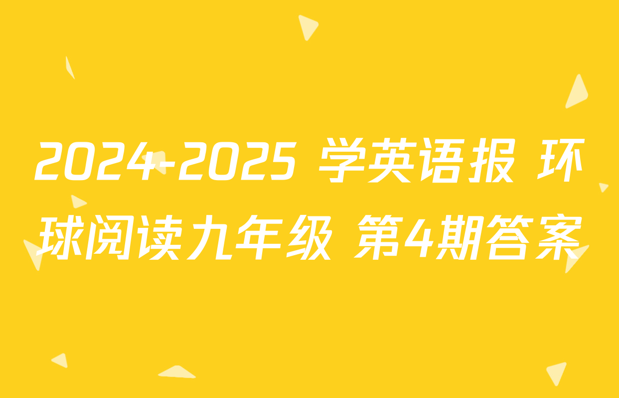 2024-2025 学英语报 环球阅读九年级 第4期答案