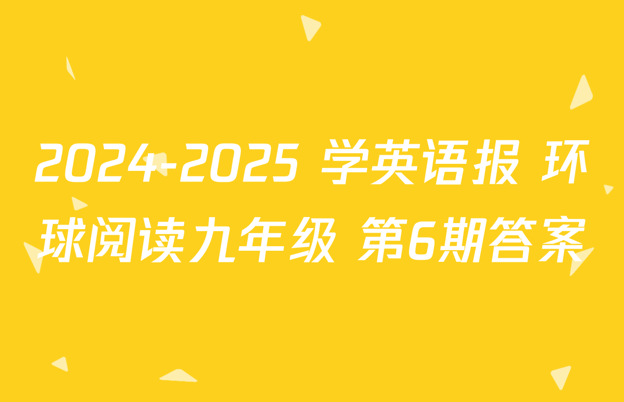 2024-2025 学英语报 环球阅读九年级 第6期答案