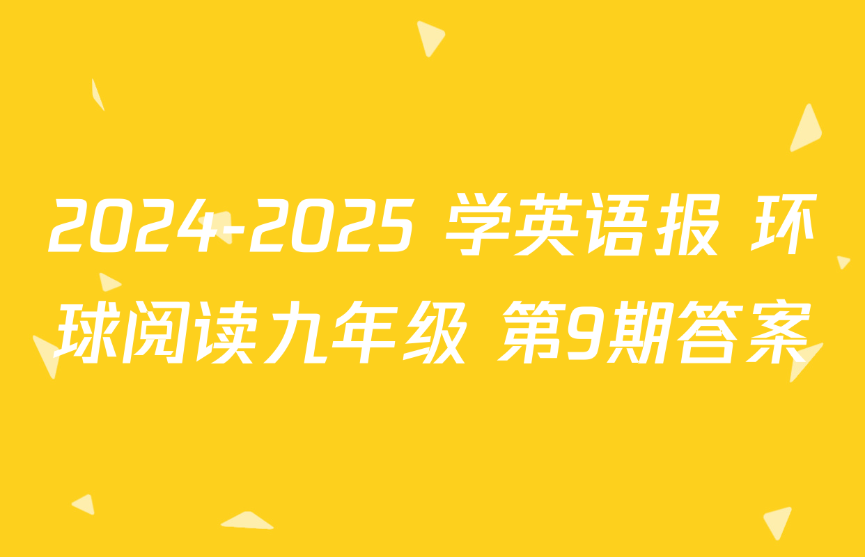 2024-2025 学英语报 环球阅读九年级 第9期答案