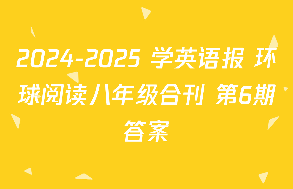 2024-2025 学英语报 环球阅读八年级合刊 第6期答案