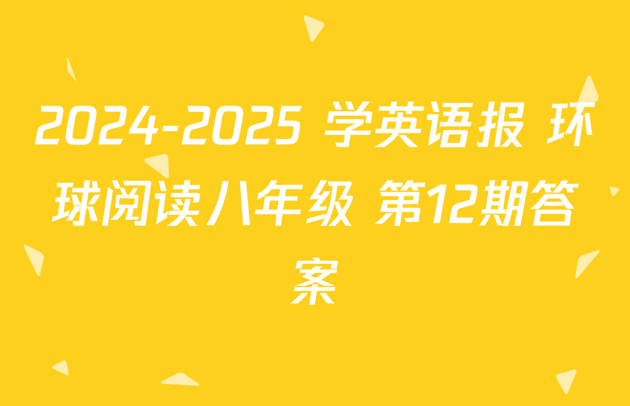 2024-2025 学英语报 环球阅读八年级 第12期答案