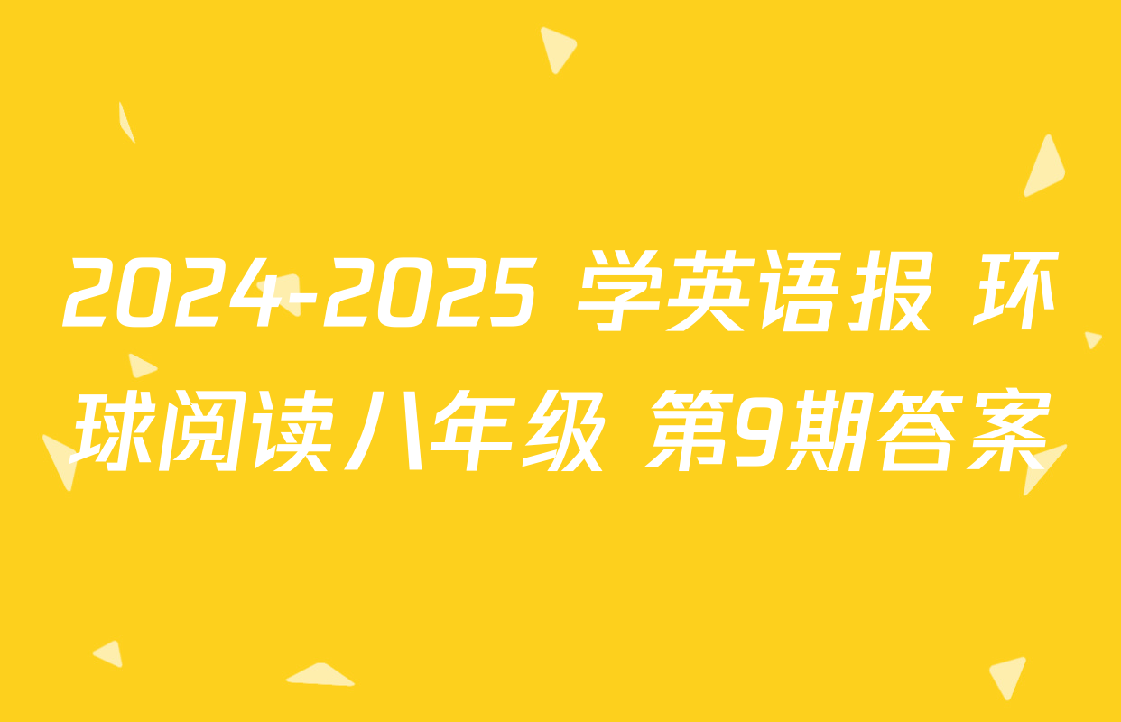 2024-2025 学英语报 环球阅读八年级 第9期答案