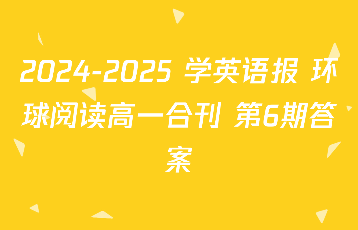 2024-2025 学英语报 环球阅读高一合刊 第6期答案