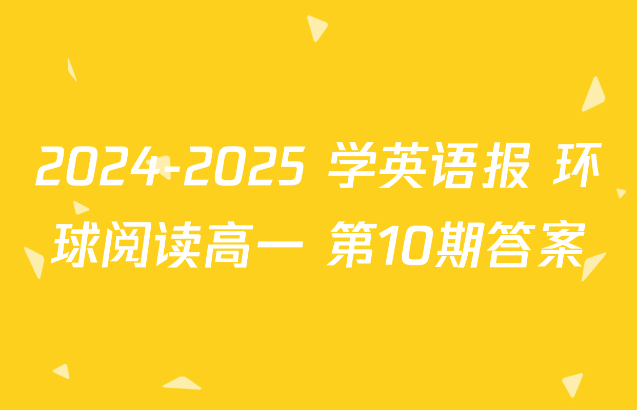 2024-2025 学英语报 环球阅读高一 第10期答案