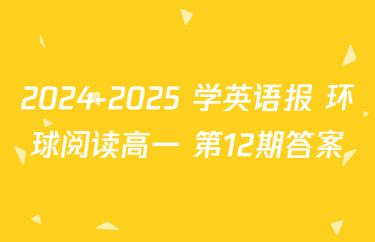 2024-2025 学英语报 环球阅读高一 第12期答案
