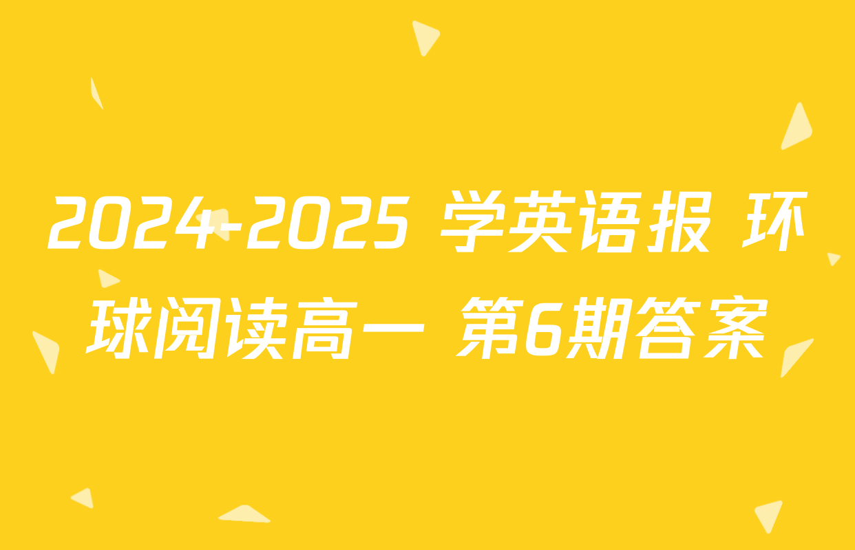 2024-2025 学英语报 环球阅读高一 第6期答案