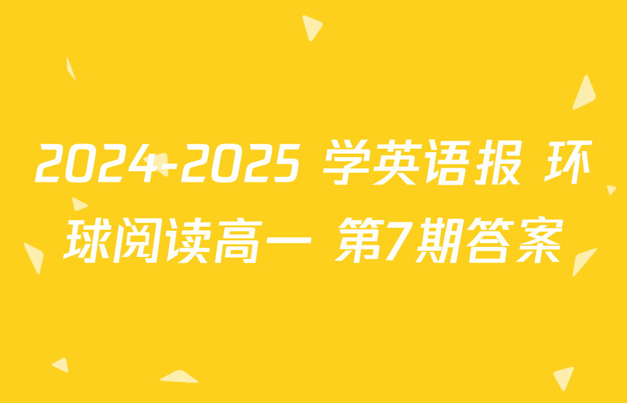 2024-2025 学英语报 环球阅读高一 第7期答案