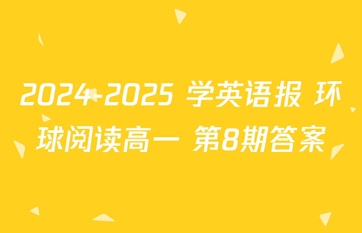 2024-2025 学英语报 环球阅读高一 第8期答案