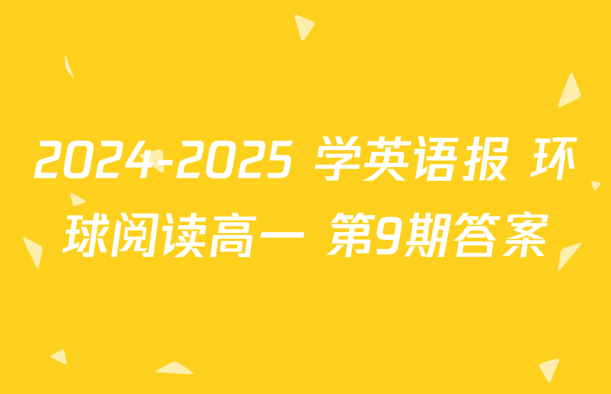 2024-2025 学英语报 环球阅读高一 第9期答案