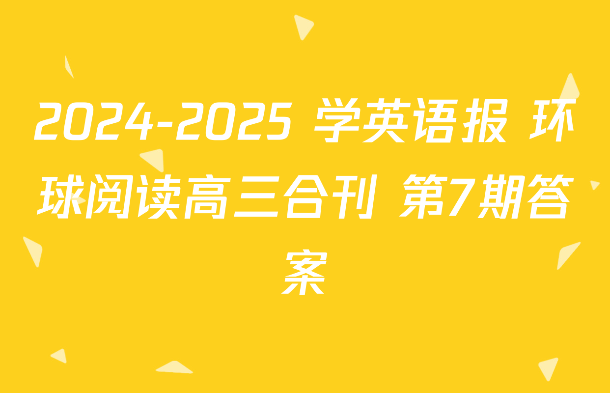 2024-2025 学英语报 环球阅读高三合刊 第7期答案