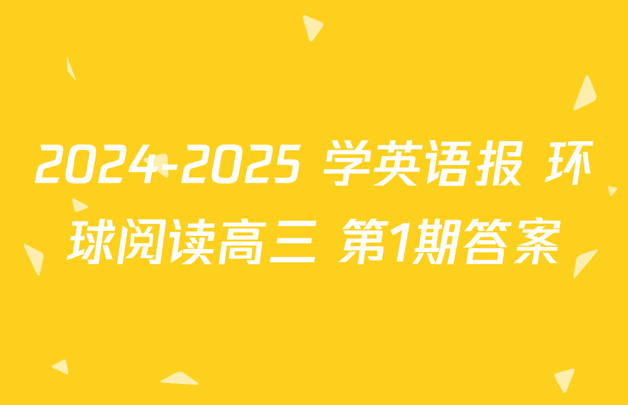 2024-2025 学英语报 环球阅读高三 第1期答案