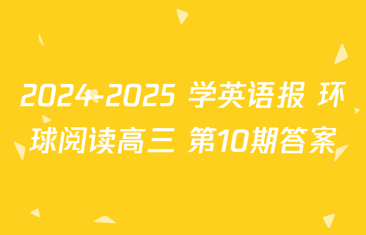 2024-2025 学英语报 环球阅读高三 第10期答案