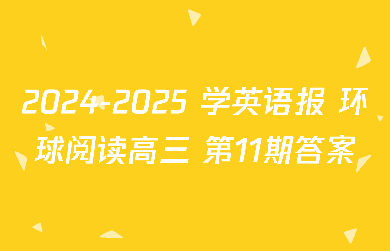 2024-2025 学英语报 环球阅读高三 第11期答案