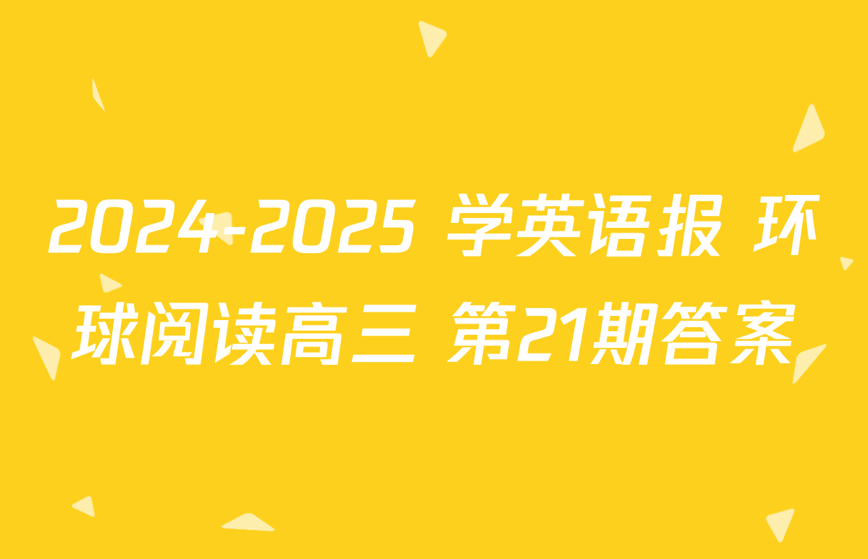 2024-2025 学英语报 环球阅读高三 第21期答案