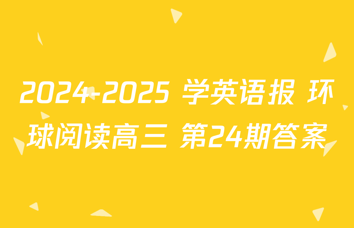 2024-2025 学英语报 环球阅读高三 第24期答案