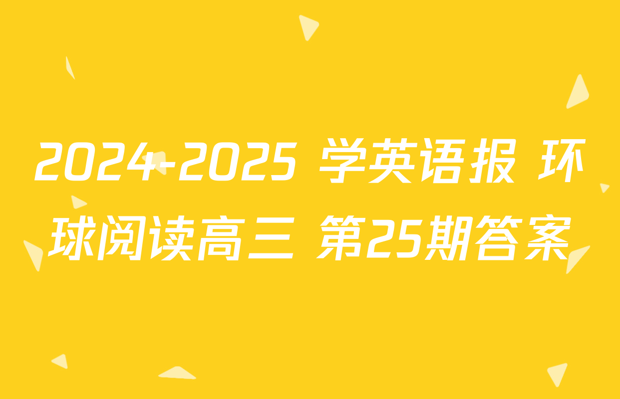 2024-2025 学英语报 环球阅读高三 第25期答案