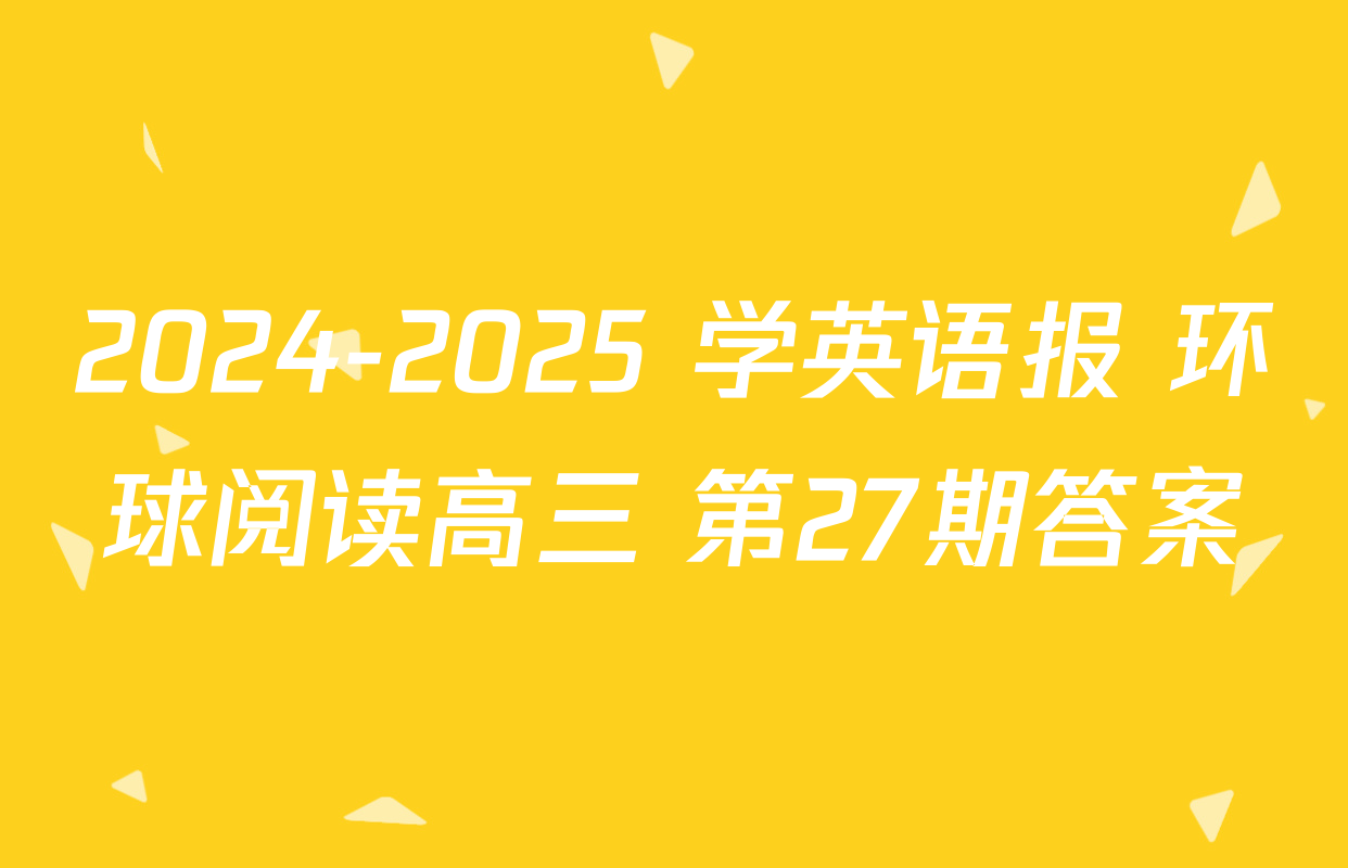 2024-2025 学英语报 环球阅读高三 第27期答案