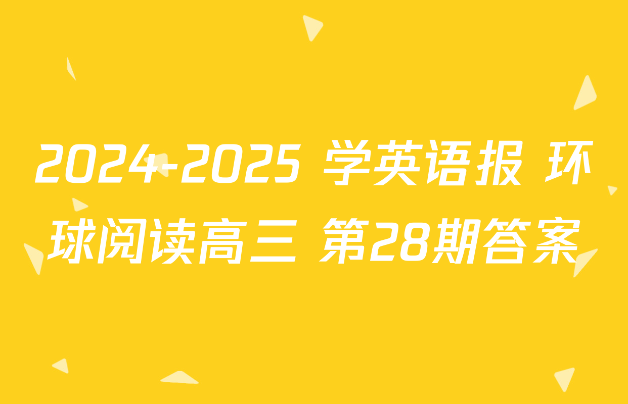 2024-2025 学英语报 环球阅读高三 第28期答案