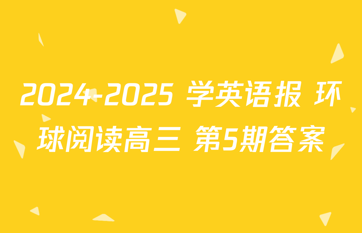 2024-2025 学英语报 环球阅读高三 第5期答案