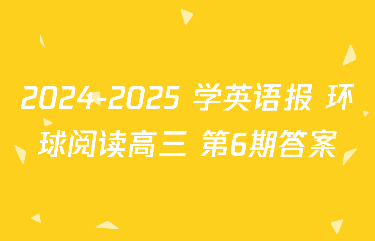 2024-2025 学英语报 环球阅读高三 第6期答案