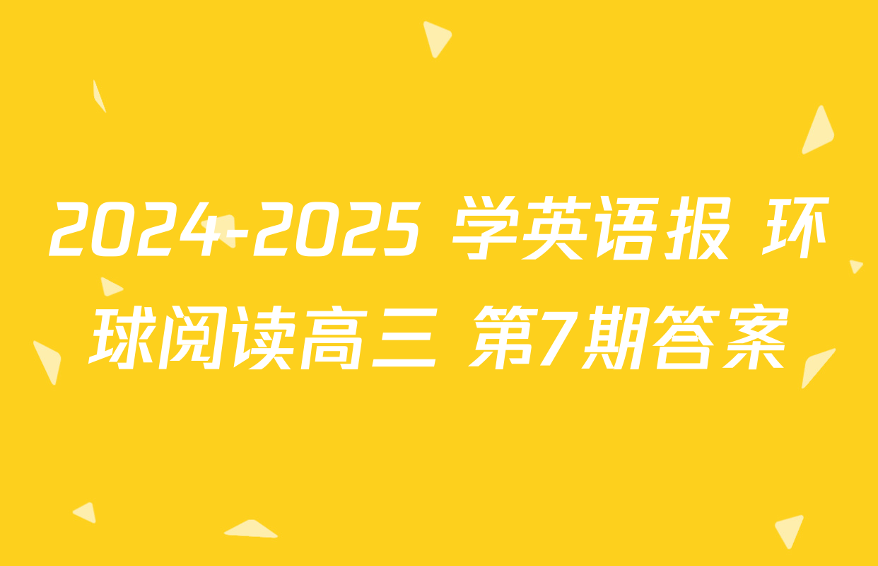 2024-2025 学英语报 环球阅读高三 第7期答案