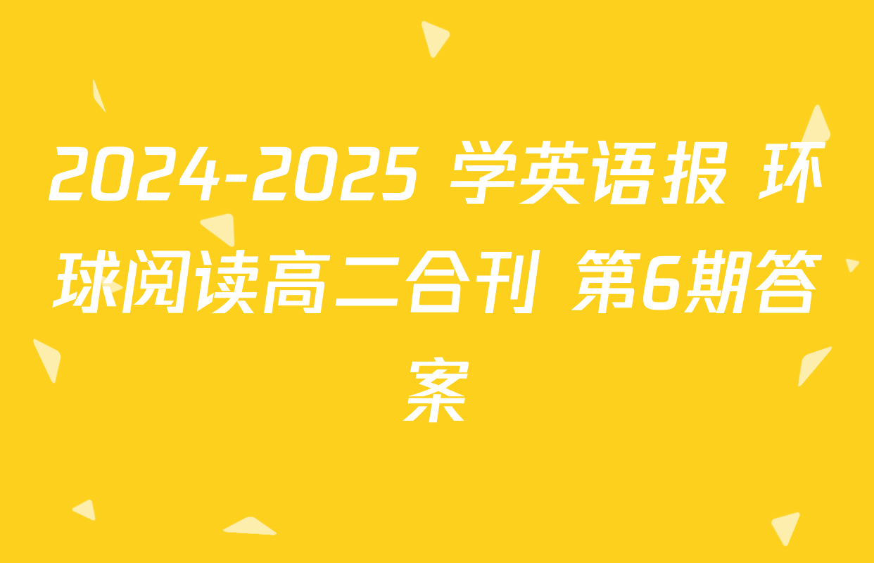 2024-2025 学英语报 环球阅读高二合刊 第6期答案