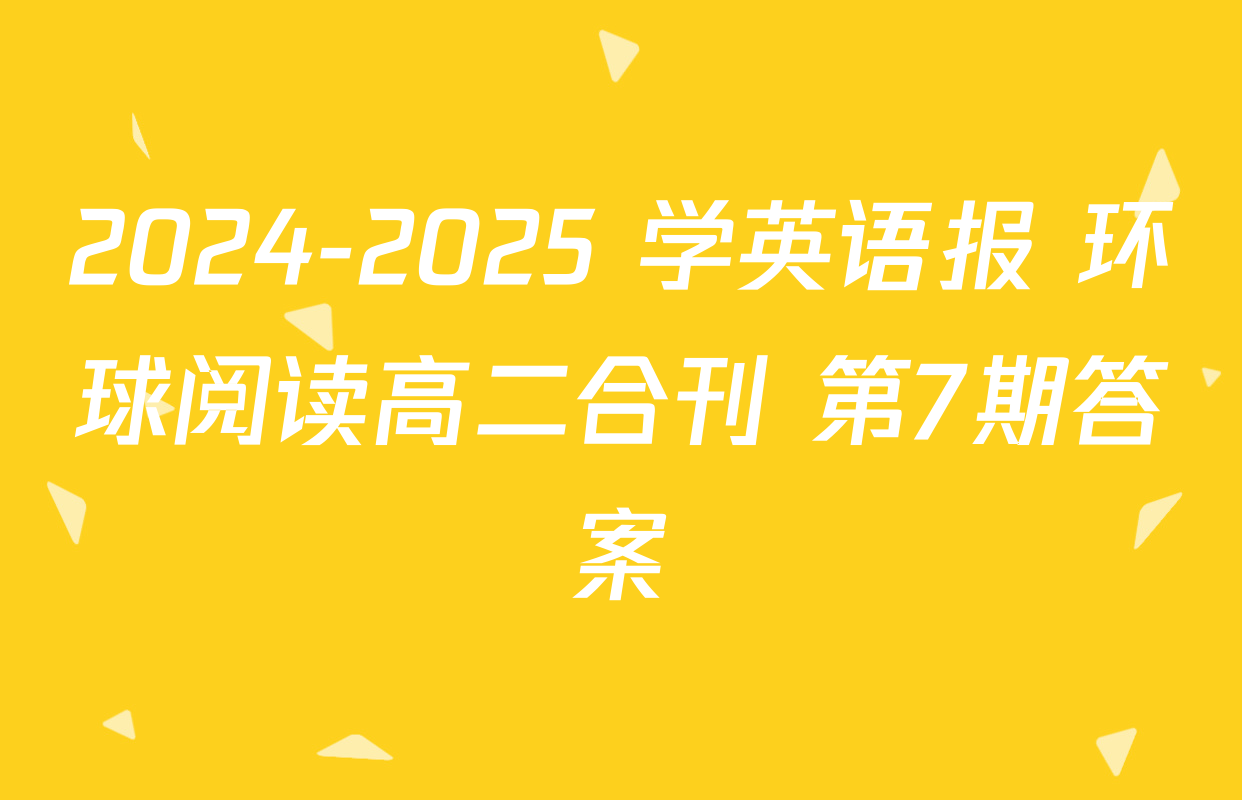 2024-2025 学英语报 环球阅读高二合刊 第7期答案