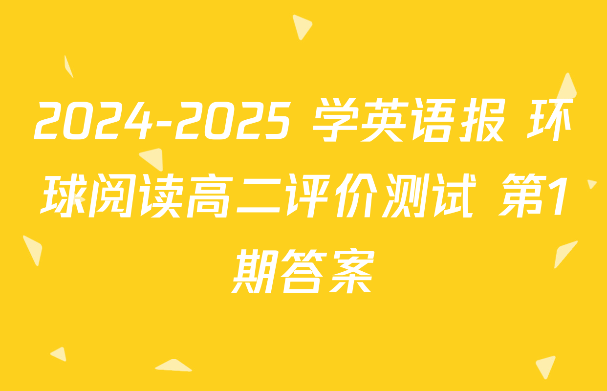2024-2025 学英语报 环球阅读高二评价测试 第1期答案