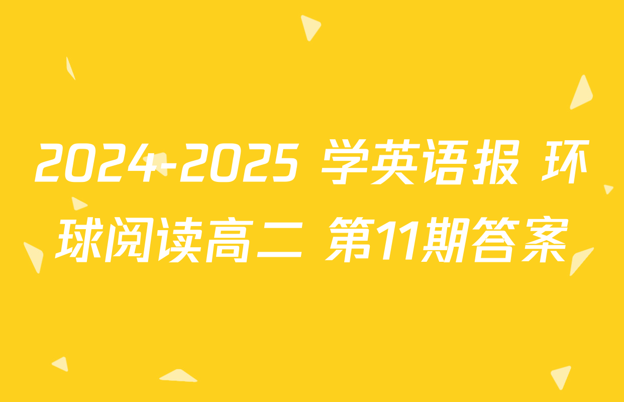 2024-2025 学英语报 环球阅读高二 第11期答案