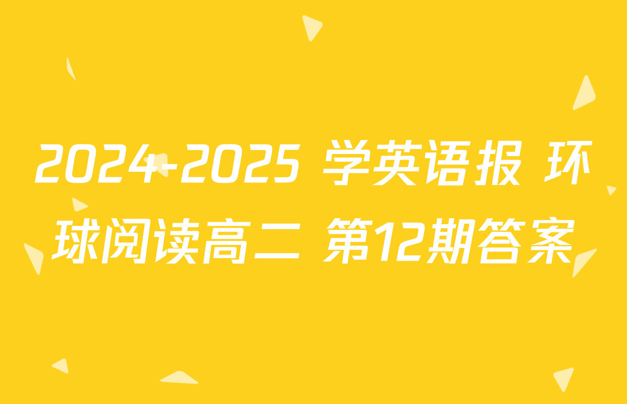 2024-2025 学英语报 环球阅读高二 第12期答案