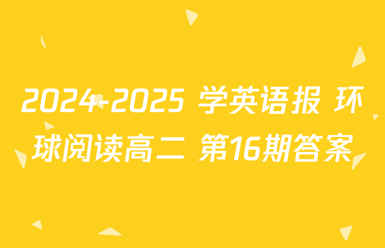 2024-2025 学英语报 环球阅读高二 第16期答案
