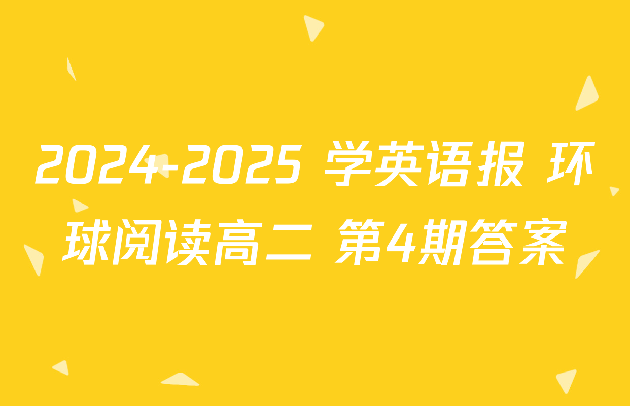 2024-2025 学英语报 环球阅读高二 第4期答案