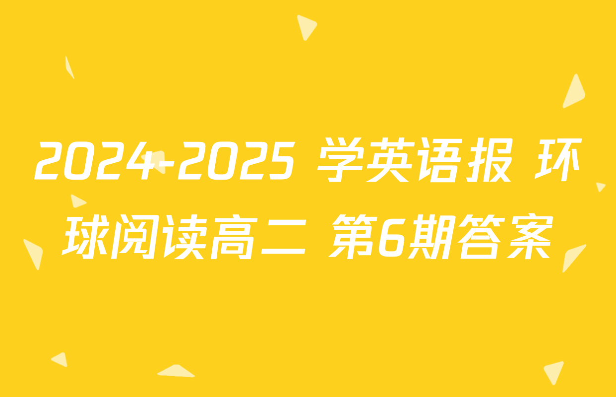 2024-2025 学英语报 环球阅读高二 第6期答案